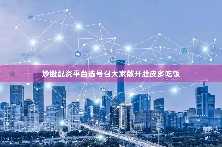 炒股配资平台选号召大家敞开肚皮多吃饭