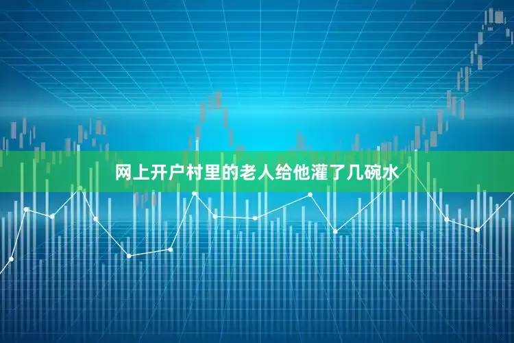 网上开户村里的老人给他灌了几碗水