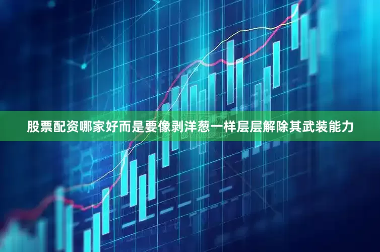 股票配资哪家好而是要像剥洋葱一样层层解除其武装能力