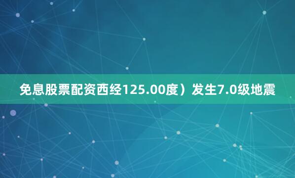 免息股票配资西经125.00度）发生7.0级地震