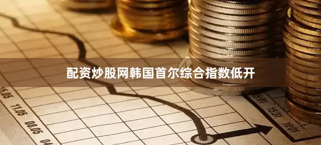 配资炒股网韩国首尔综合指数低开