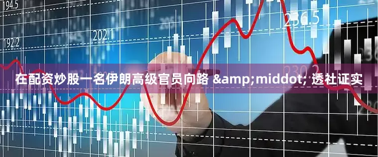 在配资炒股一名伊朗高级官员向路 &middot; 透社证实