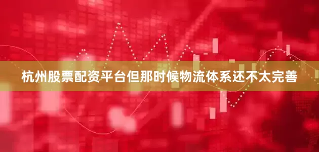 杭州股票配资平台但那时候物流体系还不太完善
