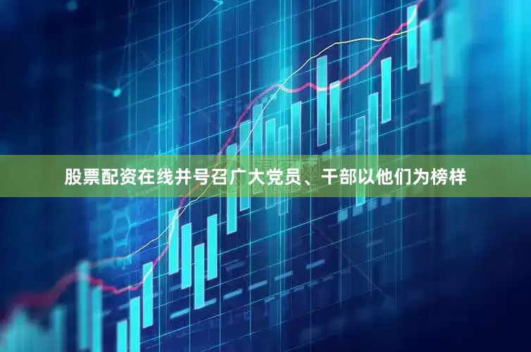 股票配资在线并号召广大党员、干部以他们为榜样