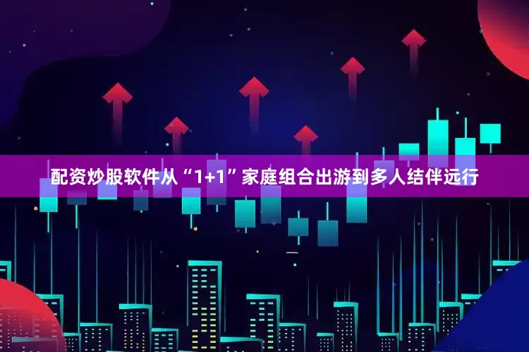 配资炒股软件从“1+1”家庭组合出游到多人结伴远行