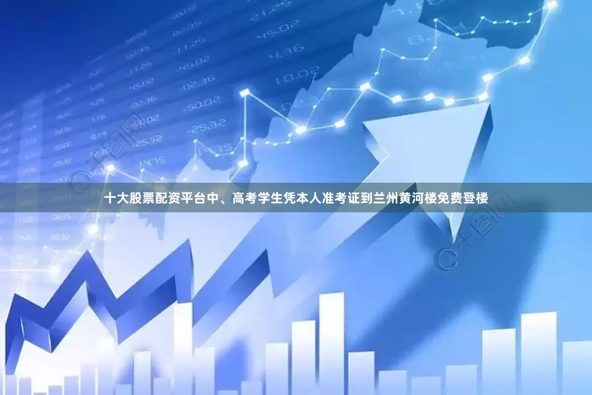 十大股票配资平台中、高考学生凭本人准考证到兰州黄河楼免费登楼