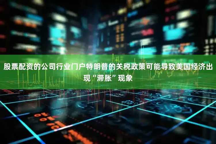 股票配资的公司行业门户特朗普的关税政策可能导致美国经济出现“滞胀”现象