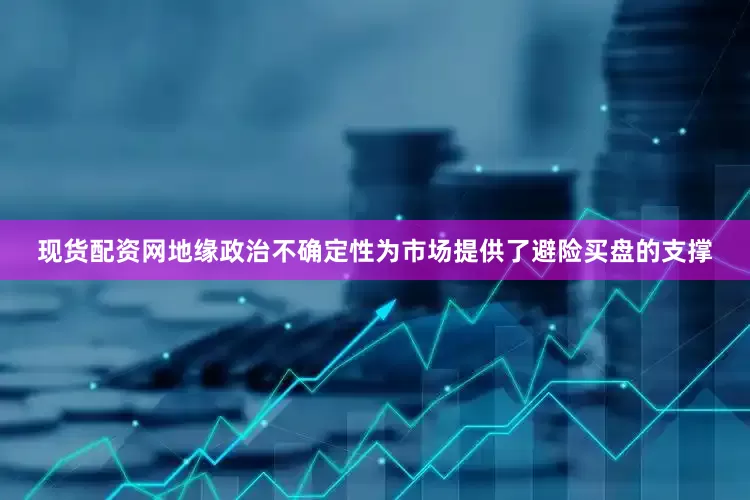 现货配资网地缘政治不确定性为市场提供了避险买盘的支撑