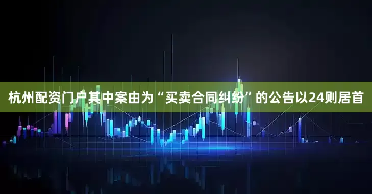 杭州配资门户其中案由为“买卖合同纠纷”的公告以24则居首