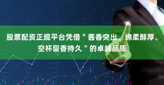 股票配资正规平台凭借＂酱香突出、绵柔醇厚、空杯留香持久＂的卓越品质