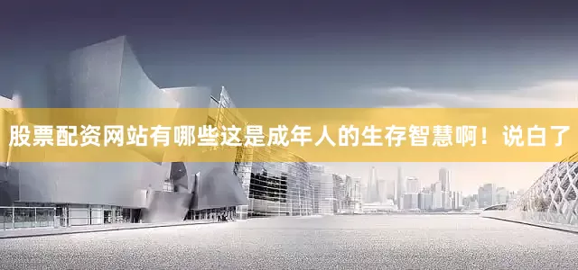 股票配资网站有哪些这是成年人的生存智慧啊！说白了