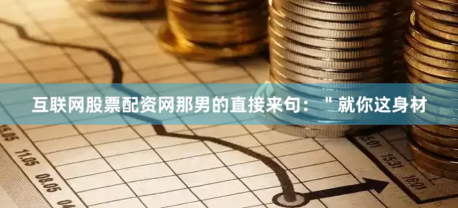 互联网股票配资网那男的直接来句：＂就你这身材