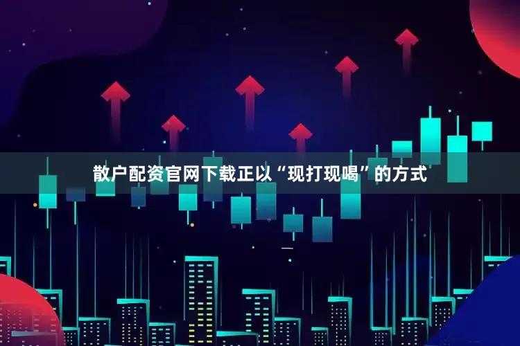 散户配资官网下载正以“现打现喝”的方式