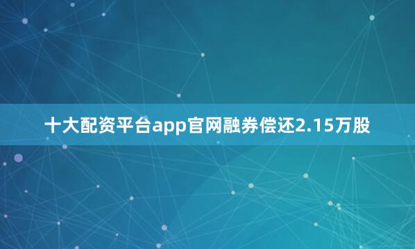 十大配资平台app官网融券偿还2.15万股