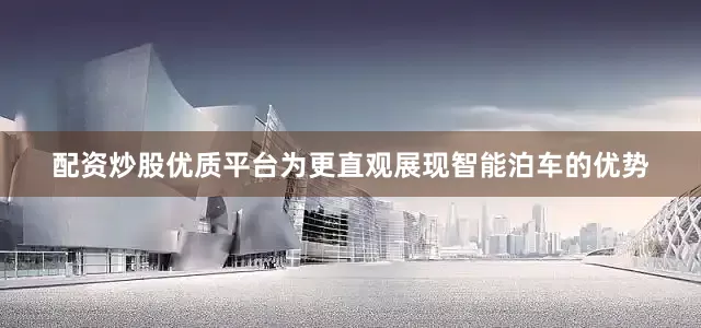 配资炒股优质平台为更直观展现智能泊车的优势