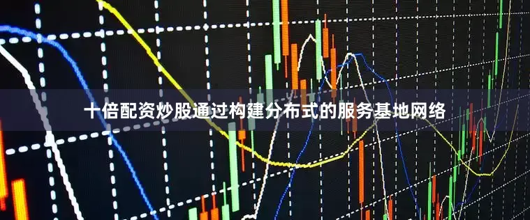 十倍配资炒股通过构建分布式的服务基地网络