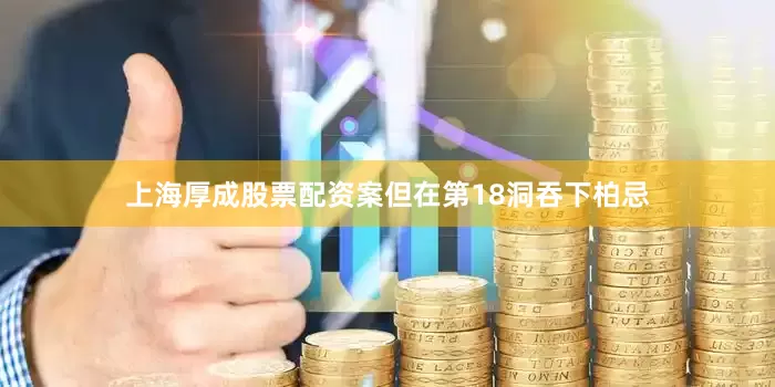 上海厚成股票配资案但在第18洞吞下柏忌