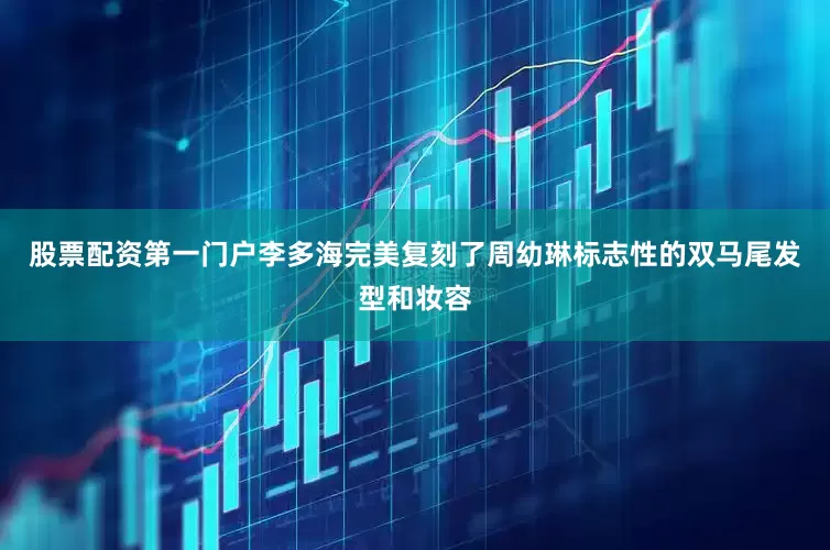 股票配资第一门户李多海完美复刻了周幼琳标志性的双马尾发型和妆容