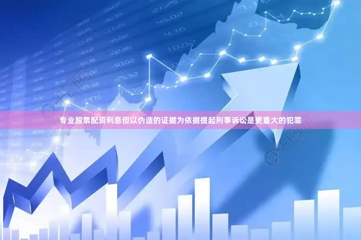 专业股票配资利息但以伪造的证据为依据提起刑事诉讼是更重大的犯罪