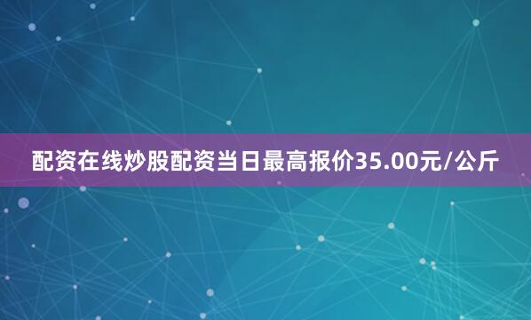 配资在线炒股配资当日最高报价35.00元/公斤