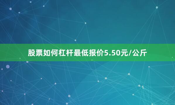 股票如何杠杆最低报价5.50元/公斤