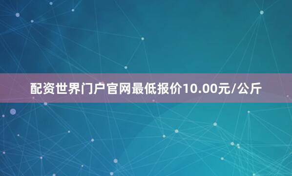 配资世界门户官网最低报价10.00元/公斤