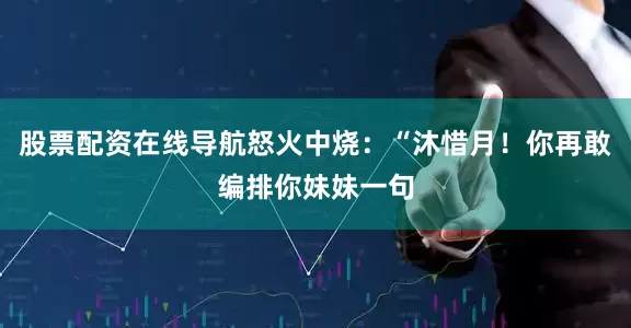 股票配资在线导航怒火中烧：“沐惜月！你再敢编排你妹妹一句
