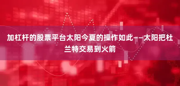 加杠杆的股票平台太阳今夏的操作如此——太阳把杜兰特交易到火箭