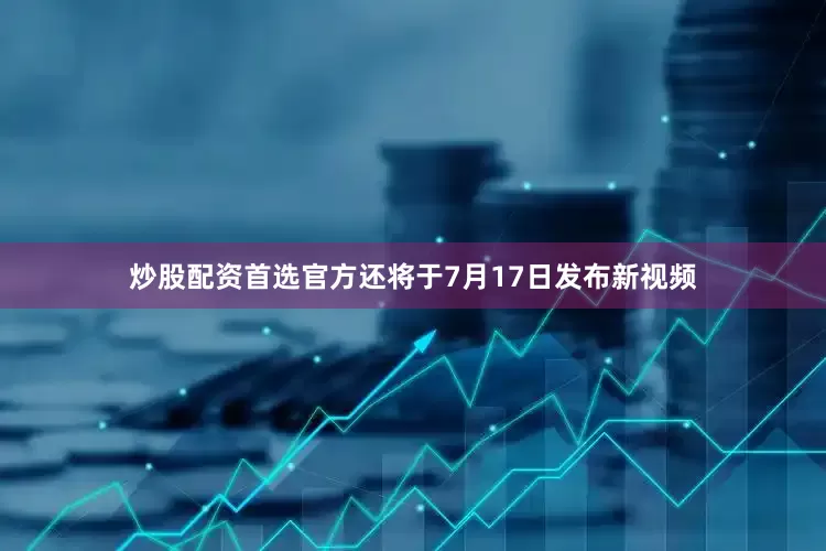 炒股配资首选官方还将于7月17日发布新视频
