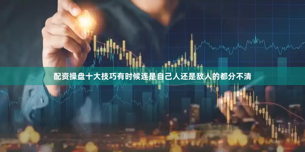 配资操盘十大技巧有时候连是自己人还是敌人的都分不清
