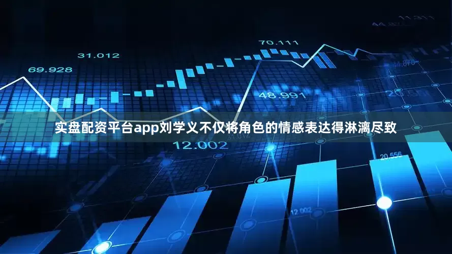 实盘配资平台app刘学义不仅将角色的情感表达得淋漓尽致