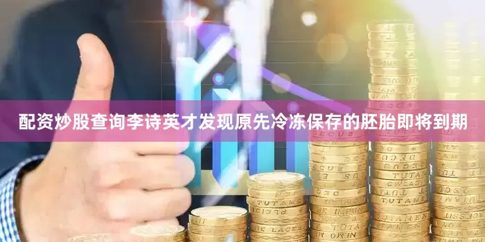 配资炒股查询李诗英才发现原先冷冻保存的胚胎即将到期