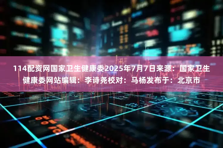 114配资网国家卫生健康委2025年7月7日来源：国家卫生健康委网站编辑：李诗尧校对：马杨发布于：北京市