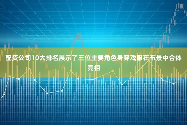 配资公司10大排名展示了三位主要角色身穿戏服在布景中合体亮相
