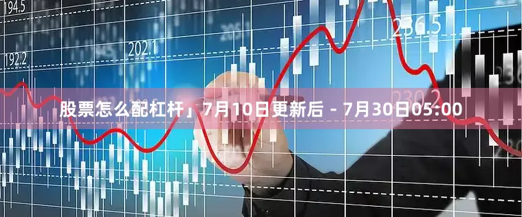 股票怎么配杠杆」7月10日更新后 - 7月30日05:00