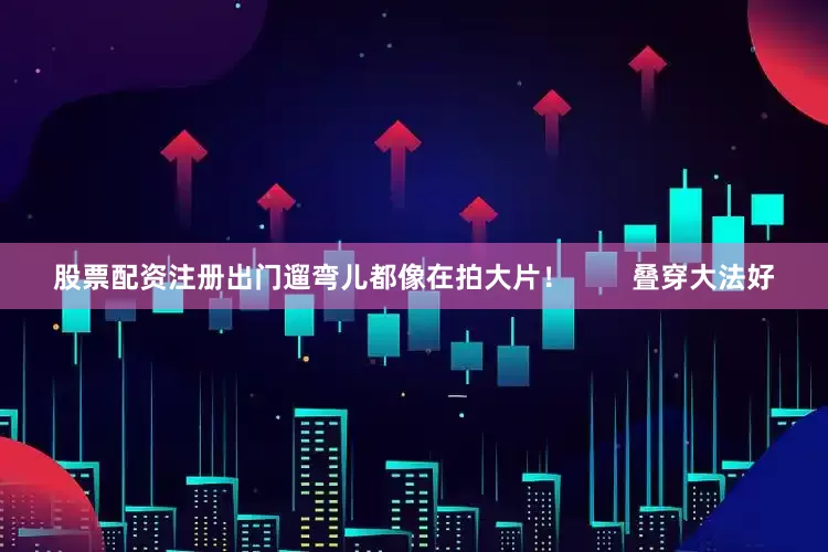 股票配资注册出门遛弯儿都像在拍大片！        叠穿大法好