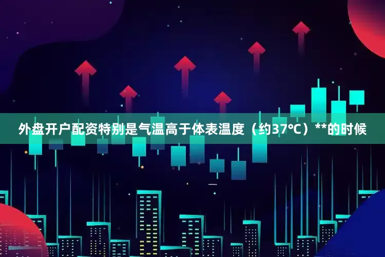 外盘开户配资特别是气温高于体表温度（约37℃）**的时候