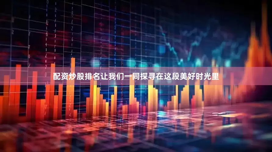 配资炒股排名让我们一同探寻在这段美好时光里