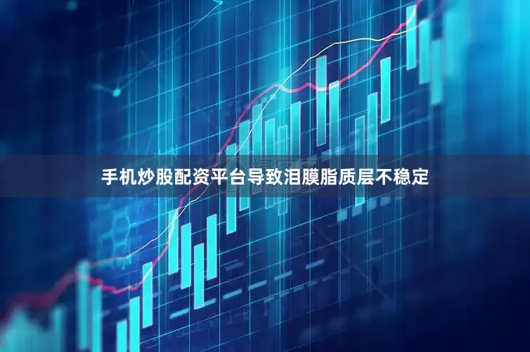 手机炒股配资平台导致泪膜脂质层不稳定