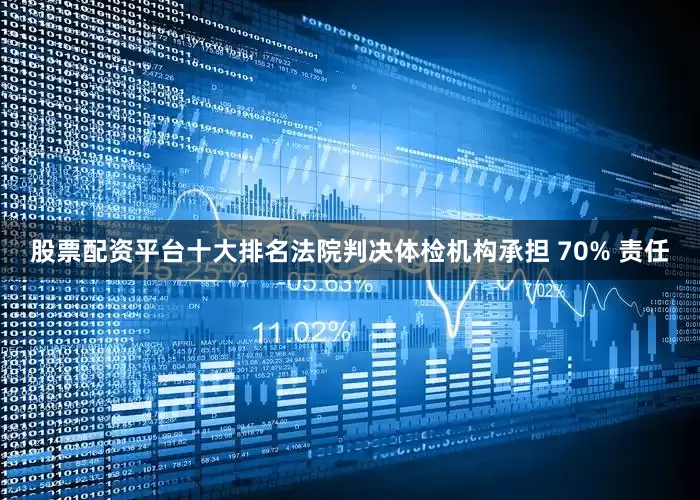 股票配资平台十大排名法院判决体检机构承担 70% 责任