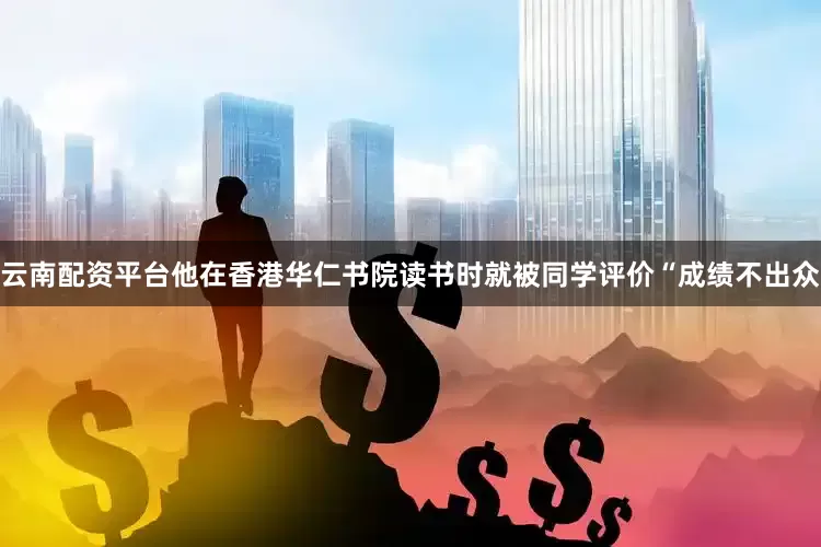 云南配资平台他在香港华仁书院读书时就被同学评价“成绩不出众