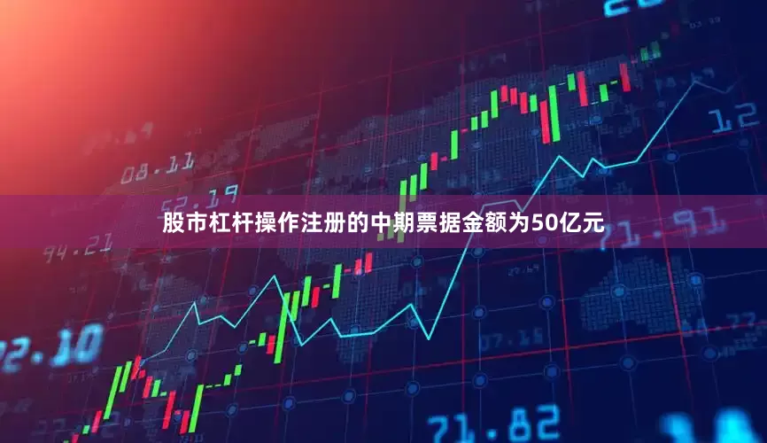 股市杠杆操作注册的中期票据金额为50亿元