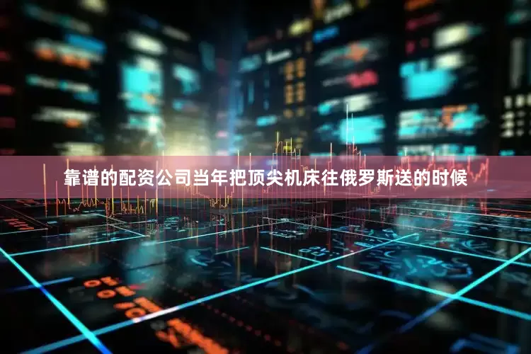 靠谱的配资公司当年把顶尖机床往俄罗斯送的时候