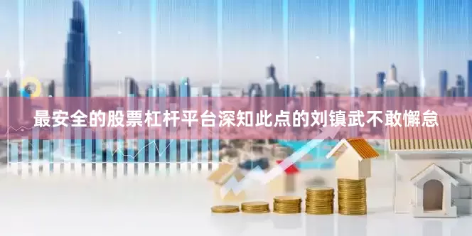 最安全的股票杠杆平台深知此点的刘镇武不敢懈怠