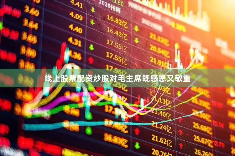 线上股票配资炒股对毛主席既感恩又敬重