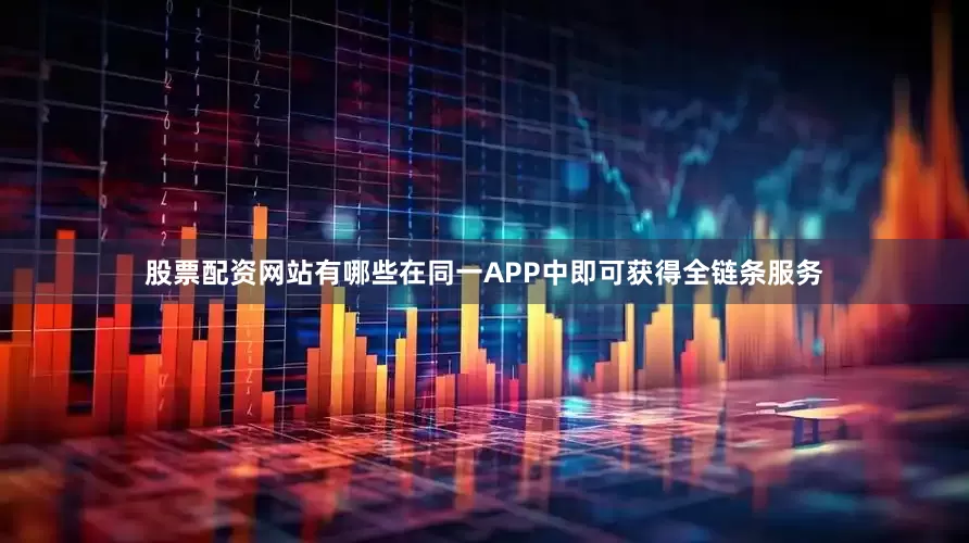股票配资网站有哪些在同一APP中即可获得全链条服务