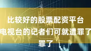 比较好的股票配资平台电视台的记者们可就遭罪了