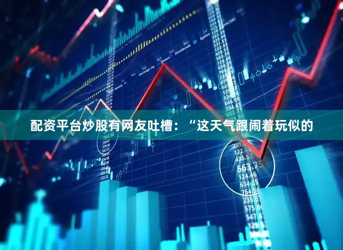 配资平台炒股有网友吐槽：“这天气跟闹着玩似的