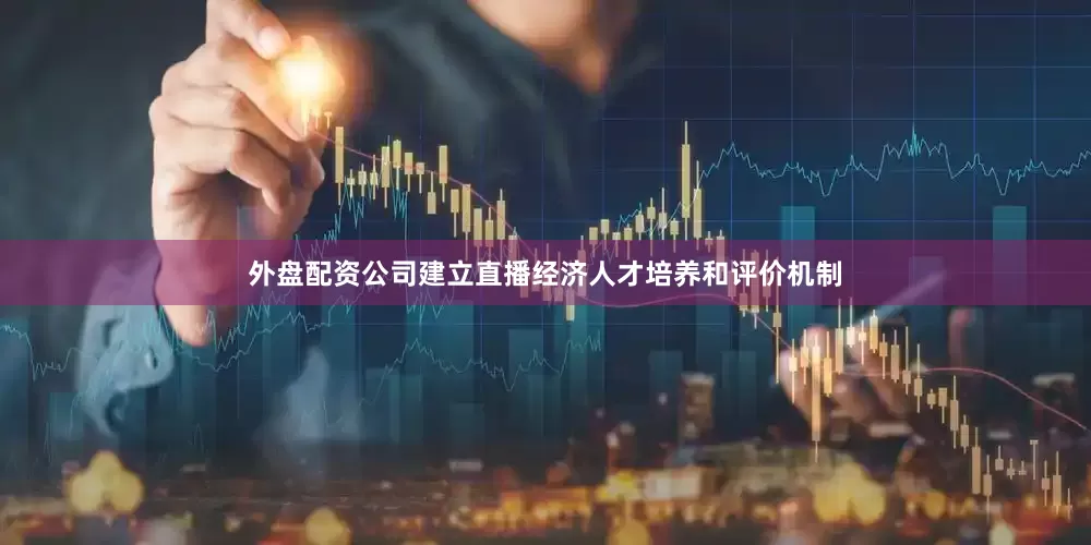 外盘配资公司建立直播经济人才培养和评价机制