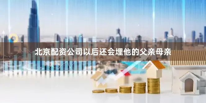 北京配资公司以后还会埋他的父亲母亲